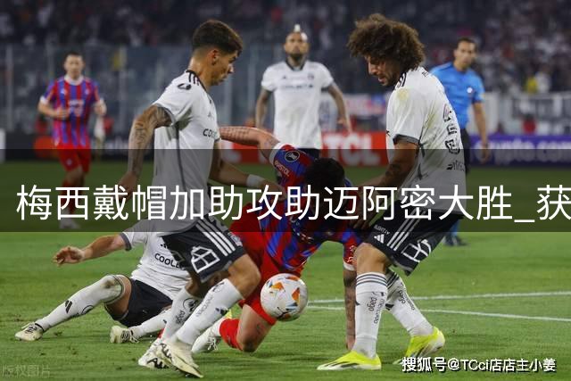 梅西戴帽加助攻助迈阿密大胜 获评当场最佳