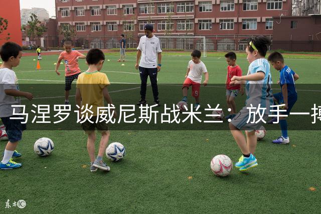 马涅罗谈威尼斯战米兰：放手一搏无需背负压力
