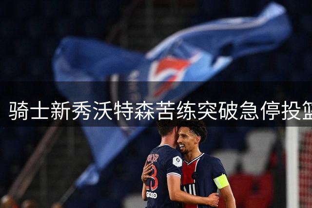 骑士新秀沃特森苦练突破急停投篮技术