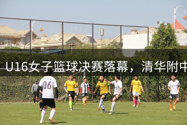 U16女子篮球决赛落幕，清华附中力克湖南队问鼎冠军